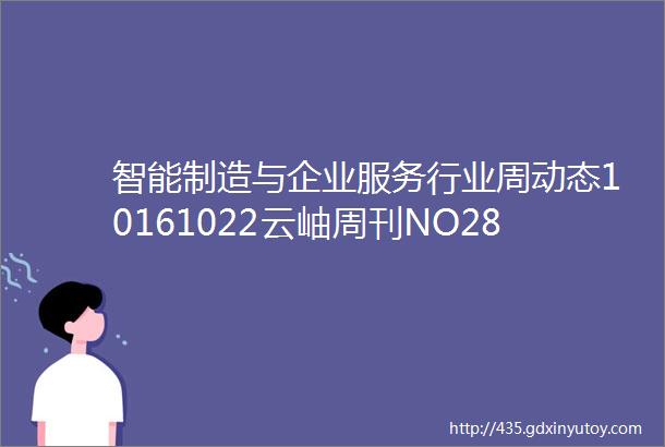 智能制造与企业服务行业周动态10161022云岫周刊NO281