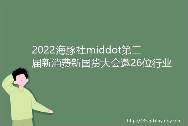 2022海豚社middot第二届新消费新国货大会邀26位行业顶尖高手深度探讨ldquo如何打造中国好产品rdquo